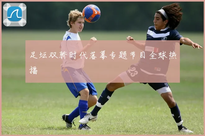 足坛双骄时代落幕专题节目全球热播
