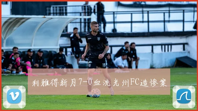利雅得新月7-0血洗光州FC造惨案