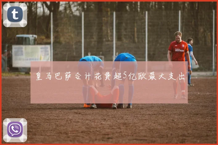 皇马巴萨合计花费超5亿欧最大支出